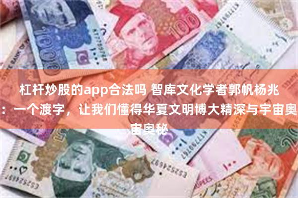 杠杆炒股的app合法吗 智库文化学者郭帆杨兆波：一个渡字，让我们懂得华夏文明博大精深与宇宙奥秘