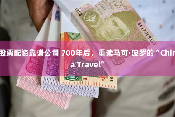 股票配资靠谱公司 700年后，重读马可·波罗的“China Travel”