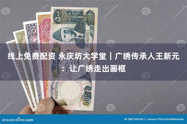 线上免费配资 永庆坊大学堂｜广绣传承人王新元：让广绣走出画框