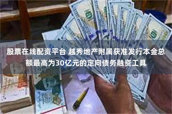 股票在线配资平台 越秀地产附属获准发行本金总额最高为30亿元的定向债务融资工具