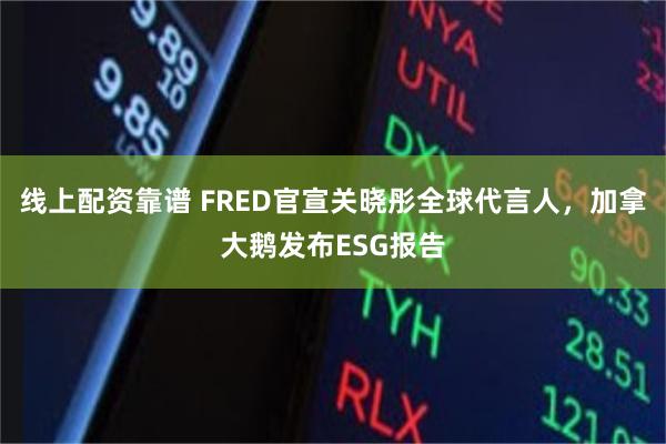 线上配资靠谱 FRED官宣关晓彤全球代言人，加拿大鹅发布ESG报告