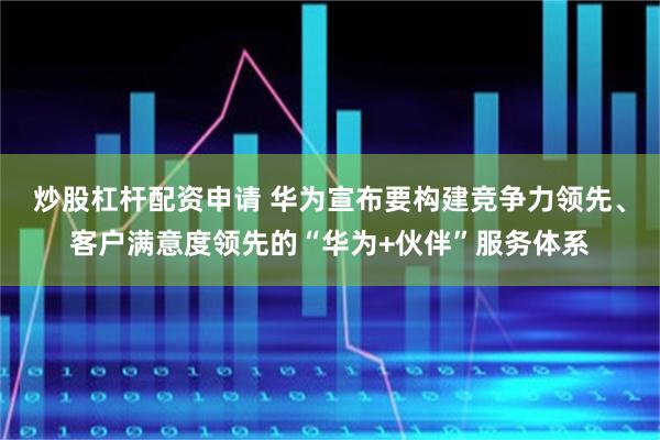 炒股杠杆配资申请 华为宣布要构建竞争力领先、客户满意度领先的“华为+伙伴”服务体系