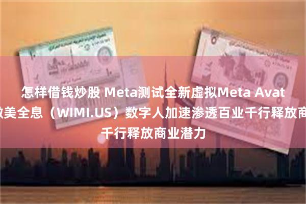 怎样借钱炒股 Meta测试全新虚拟Meta Avatars，微美全息（WIMI.US）数字人加速渗透百业千行释放商业潜力