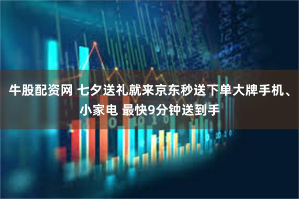 牛股配资网 七夕送礼就来京东秒送下单大牌手机、小家电 最快9分钟送到手