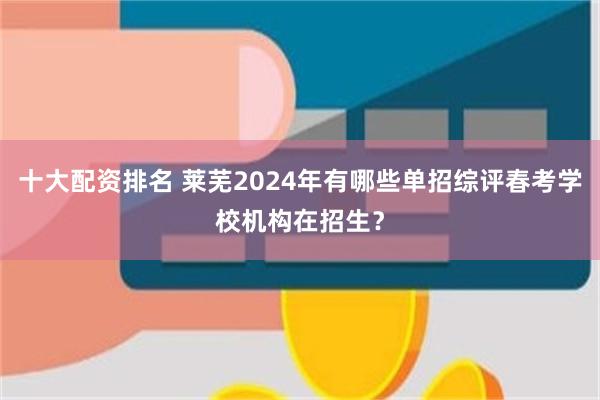 十大配资排名 莱芜2024年有哪些单招综评春考学校机构在招生？