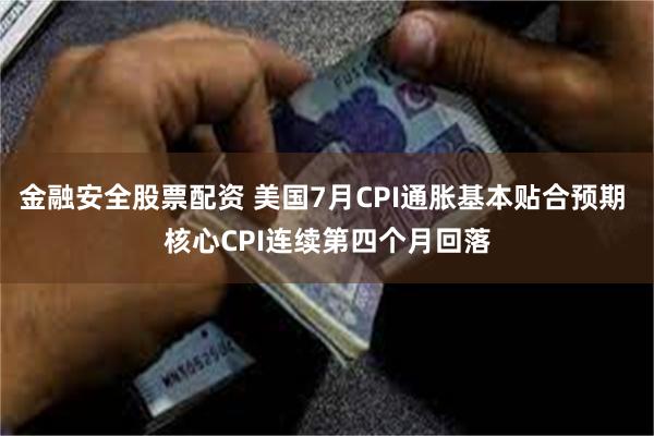 金融安全股票配资 美国7月CPI通胀基本贴合预期 核心CPI连续第四个月回落