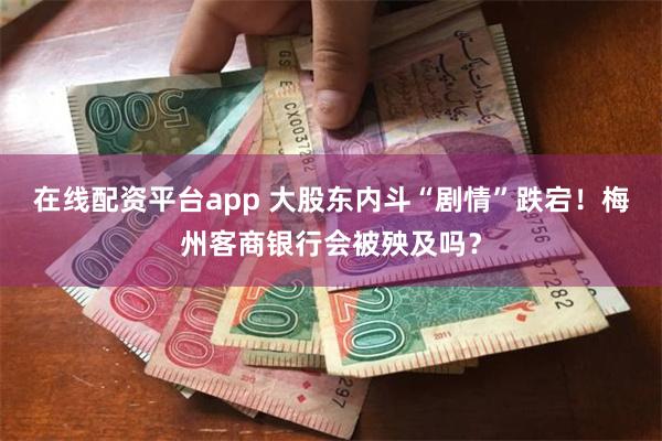 在线配资平台app 大股东内斗“剧情”跌宕！梅州客商银行会被殃及吗？