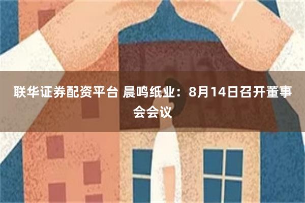 联华证券配资平台 晨鸣纸业：8月14日召开董事会会议