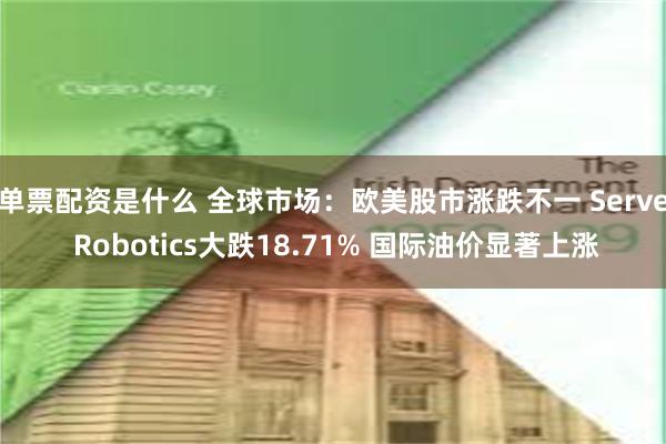 单票配资是什么 全球市场：欧美股市涨跌不一 Serve Robotics大跌18.71% 国际油价显著上涨