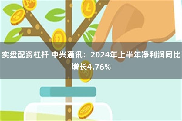 实盘配资杠杆 中兴通讯：2024年上半年净利润同比增长4.76%