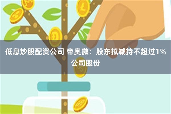 低息炒股配资公司 帝奥微：股东拟减持不超过1%公司股份