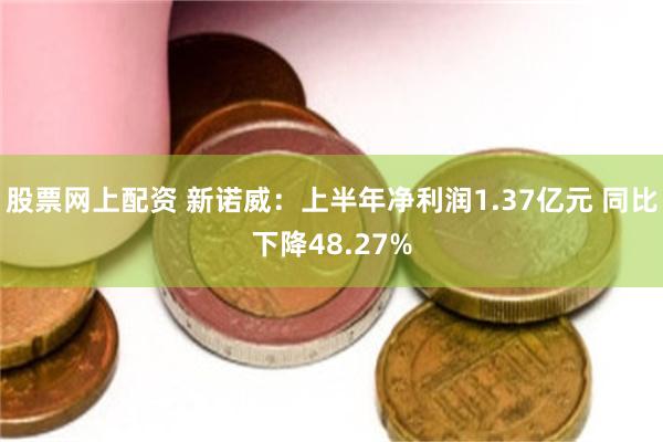 股票网上配资 新诺威：上半年净利润1.37亿元 同比下降48.27%