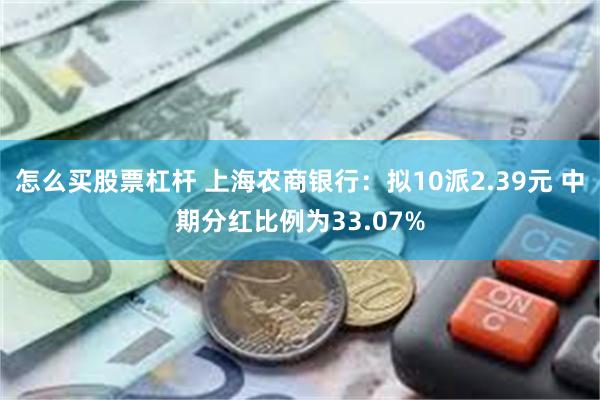 怎么买股票杠杆 上海农商银行：拟10派2.39元 中期分红比例为33.07%