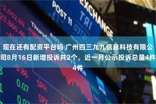 现在还有配资平台吗 广州四三九九信息科技有限公司8月16日新增投诉共2个，近一月公示投诉总量4件