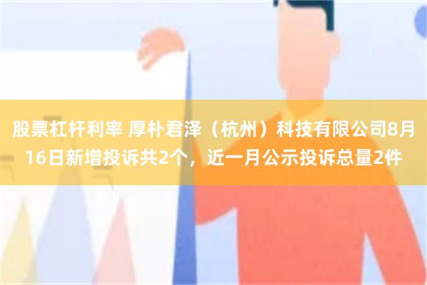 股票杠杆利率 厚朴君泽（杭州）科技有限公司8月16日新增投诉共2个，近一月公示投诉总量2件