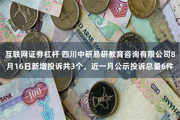 互联网证劵杠杆 四川中研易研教育咨询有限公司8月16日新增投诉共3个，近一月公示投诉总量6件