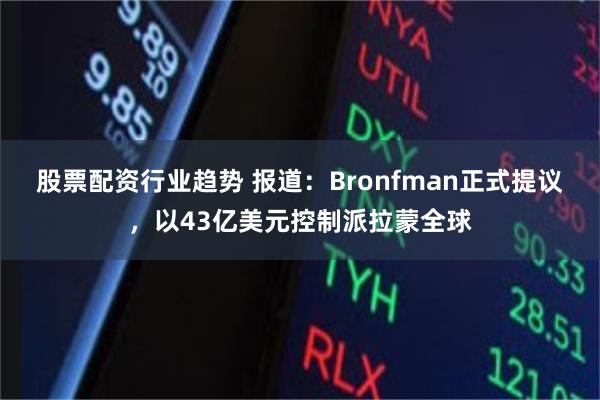 股票配资行业趋势 报道：Bronfman正式提议，以43亿美元控制派拉蒙全球