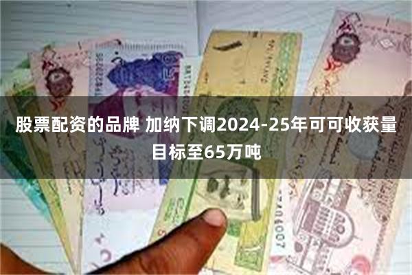 股票配资的品牌 加纳下调2024-25年可可收获量目标至65万吨