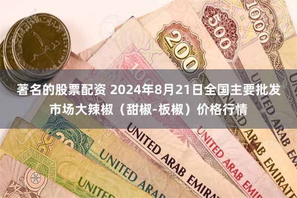 著名的股票配资 2024年8月21日全国主要批发市场大辣椒（甜椒-板椒）价格行情