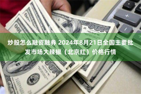 炒股怎么融资融券 2024年8月21日全国主要批发市场大辣椒（北京红）价格行情