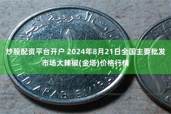 炒股配资平台开户 2024年8月21日全国主要批发市场大辣椒(金塔)价格行情