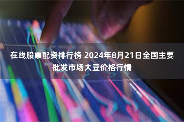 在线股票配资排行榜 2024年8月21日全国主要批发市场大豆价格行情