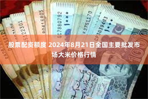 股票配资额度 2024年8月21日全国主要批发市场大米价格行情