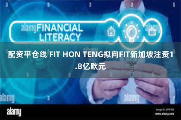 配资平仓线 FIT HON TENG拟向FIT新加坡注资1.8亿欧元