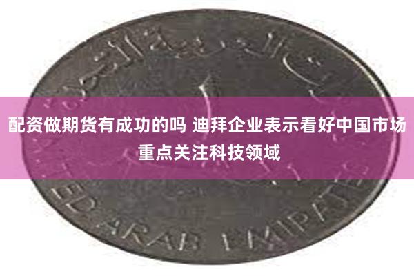 配资做期货有成功的吗 迪拜企业表示看好中国市场 重点关注科技领域