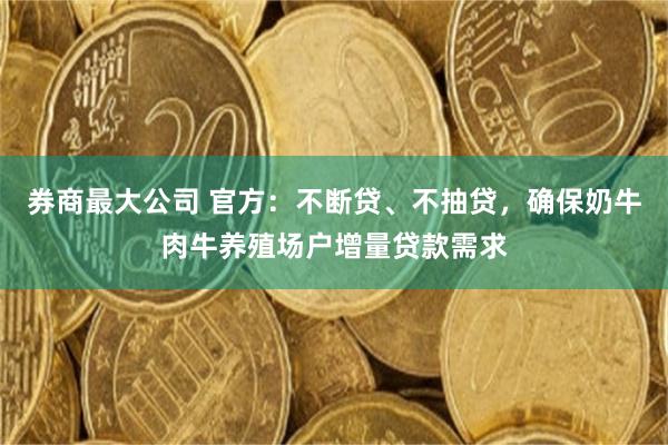 券商最大公司 官方：不断贷、不抽贷，确保奶牛肉牛养殖场户增量贷款需求