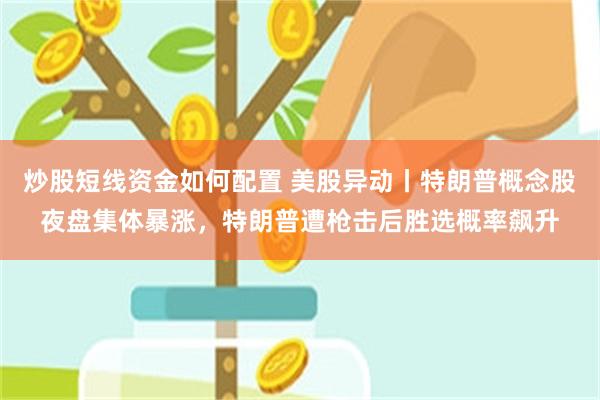 炒股短线资金如何配置 美股异动丨特朗普概念股夜盘集体暴涨，特朗普遭枪击后胜选概率飙升