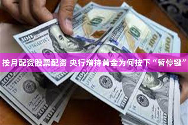 按月配资股票配资 央行增持黄金为何按下“暂停键”