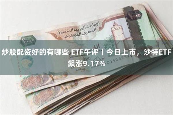 炒股配资好的有哪些 ETF午评丨今日上市，沙特ETF飙涨9.17%