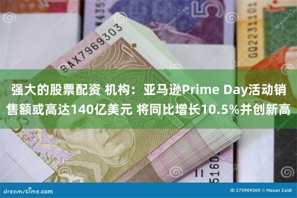 强大的股票配资 机构：亚马逊Prime Day活动销售额或高达140亿美元 将同比增长10.5%并创新高