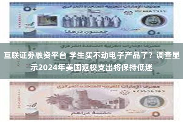 互联证劵融资平台 学生买不动电子产品了？调查显示2024年美国返校支出将保持低迷