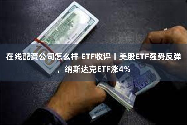 在线配资公司怎么样 ETF收评丨美股ETF强势反弹，纳斯达克ETF涨4%