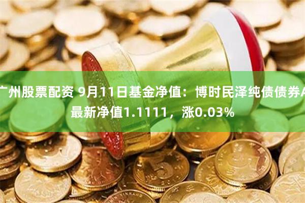 广州股票配资 9月11日基金净值：博时民泽纯债债券A最新净值1.1111，涨0.03%