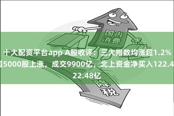 十大配资平台app A股收评：三大指数均涨超1.2%！超5000股上涨，成交9900亿，北上资金净买入122.48亿