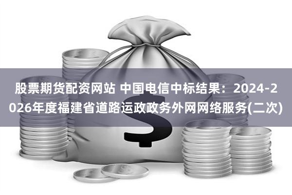 股票期货配资网站 中国电信中标结果：2024-2026年度福建省道路运政政务外网网络服务(二次)