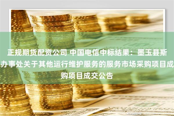 正规期货配资公司 中国电信中标结果：墨玉县斯孜街道办事处关于其他运行维护服务的服务市场采购项目成交公告