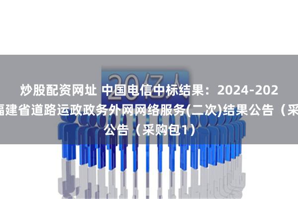 炒股配资网址 中国电信中标结果：2024-2026年度福建省道路运政政务外网网络服务(二次)结果公告（采购包1）