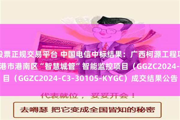 股票正规交易平台 中国电信中标结果：广西柯源工程项目管理有限公司 贵港市港南区“智慧城管”智能监控项目（GGZC2024-C3-30105-KYGC）成交结果公告