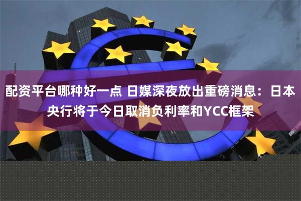 配资平台哪种好一点 日媒深夜放出重磅消息：日本央行将于今日取消负利率和YCC框架