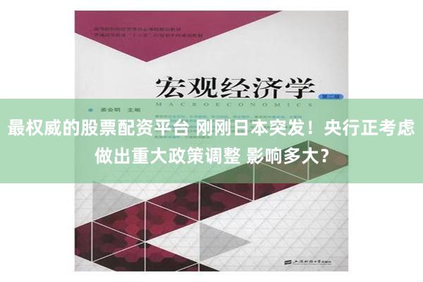 最权威的股票配资平台 刚刚日本突发！央行正考虑做出重大政策调整 影响多大？