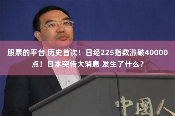 股票的平台 历史首次！日经225指数涨破40000点！日本突传大消息 发生了什么？