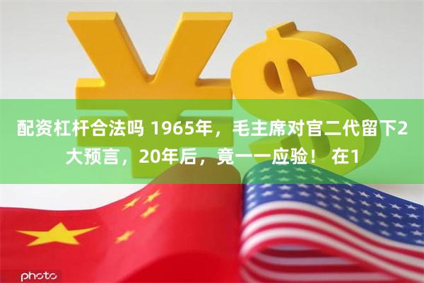 配资杠杆合法吗 1965年，毛主席对官二代留下2大预言，20年后，竟一一应验！ 在1