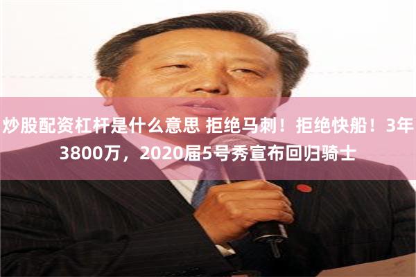 炒股配资杠杆是什么意思 拒绝马刺！拒绝快船！3年3800万，2020届5号秀宣布回归骑士