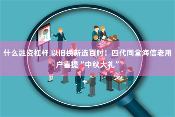 什么融资杠杆 以旧换新选百吋！四代同堂海信老用户喜提“中秋大礼”