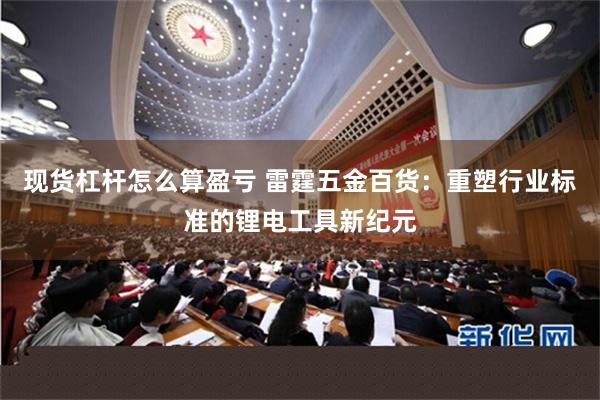 现货杠杆怎么算盈亏 雷霆五金百货：重塑行业标准的锂电工具新纪元