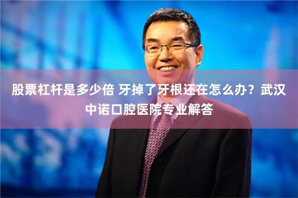 股票杠杆是多少倍 牙掉了牙根还在怎么办？武汉中诺口腔医院专业解答